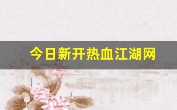 今日新开热血江湖网(热血江湖今日新开sf发布网) (3)