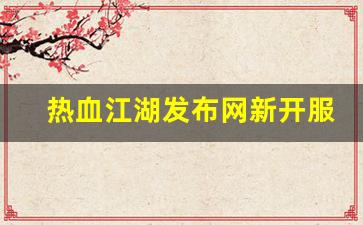 热血江湖私发网：热血江湖发布网新开服(热血江湖开服公告)