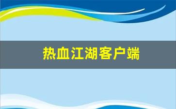 热血江湖客户端(热血江湖客户端储存了什么)