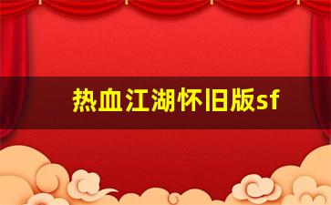 好sf发布网：热血江湖怀旧版sf(热血江湖怀旧版手游下载)