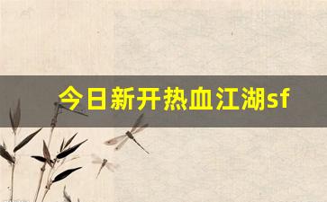 今日新开热血江湖sf(热血江湖端游sf)