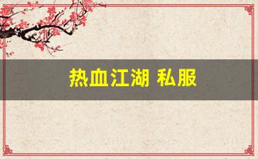 热血sf：热血江湖 私服(热血江湖私sf发布网)