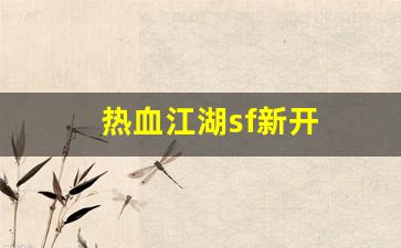 今日新开热血江湖sf：热血江湖sf新开(热血江湖sf开服一条龙) (2)