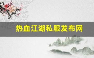 热血手游私服：热血江湖私服发布网(热血江湖私发网6000) (8)