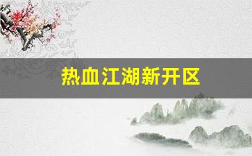 最新热血江湖私服发布网：热血江湖新开区(热血江湖网通新区)