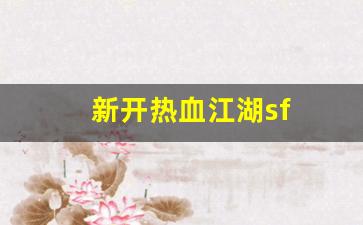 sf发：新开热血江湖sf(新开热血江湖手游发布)