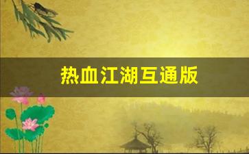 热血江湖互通版(热血江湖互通版下载官网账号收受)