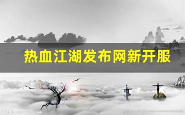 热血江湖发布网新开服(热血江湖2021新服)