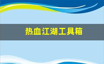 热血江湖发布网新开服：热血江湖工具箱(热血江湖工具箱怎么用)