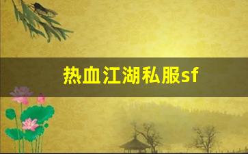好sf发布网：热血江湖私服sf(热血江湖手游sf发布网600)