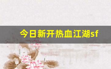 今日新开热血江湖sf：今日新开热血江湖sf(今日新开热血江湖) (2)