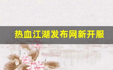 私服热血江湖网站：热血江湖发布网新开服(热血江湖官网什么时候出新区)