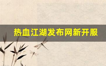 热血江湖发布网新开服(热血江湖官网最新区)