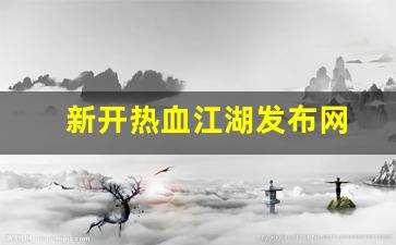 新开热血江湖发布网(热血江湖官网新区)
