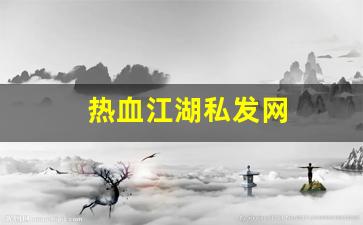 热血江湖藏宝阁：热血江湖私发网(热血江湖私发网是正规的吗)
