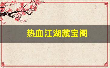热血江湖客户端：热血江湖藏宝阁(热血江湖手游藏宝阁)