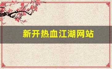新开热血江湖网站(新开热血江湖网站推荐) (2)