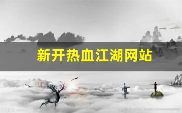 热血江湖私服发布网站：新开热血江湖网站(新开热血江湖网站推荐)