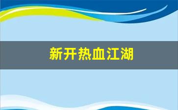 热血江湖师傅：新开热血江湖(新开热血江湖网站)