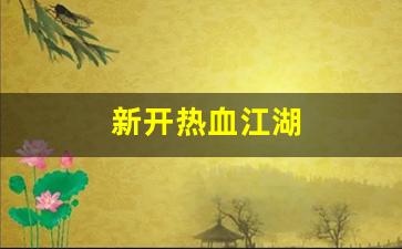 新开热血江湖(新开热血江湖sf信息发布网) (2)